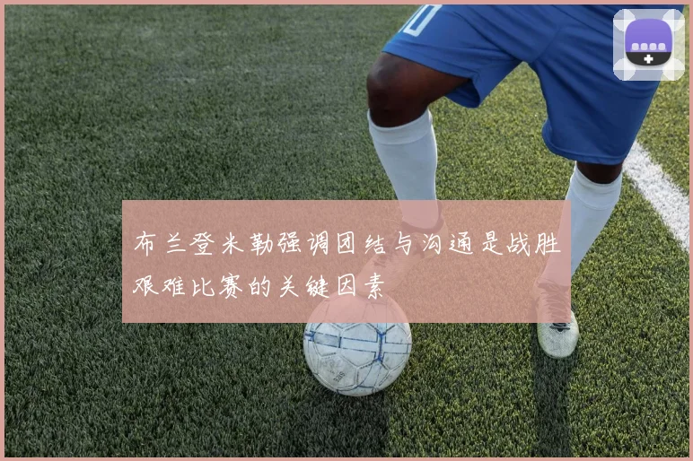 布兰登米勒强调团结与沟通是战胜艰难比赛的关键因素