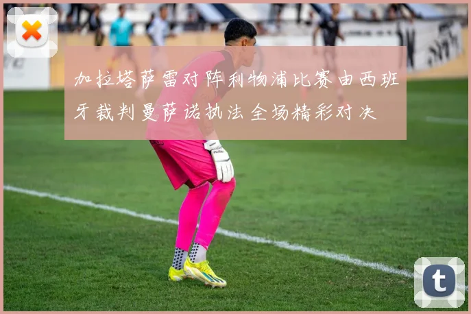 加拉塔萨雷对阵利物浦比赛由西班牙裁判曼萨诺执法全场精彩对决