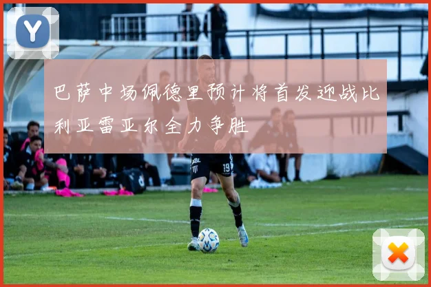 巴萨中场佩德里预计将首发迎战比利亚雷亚尔全力争胜