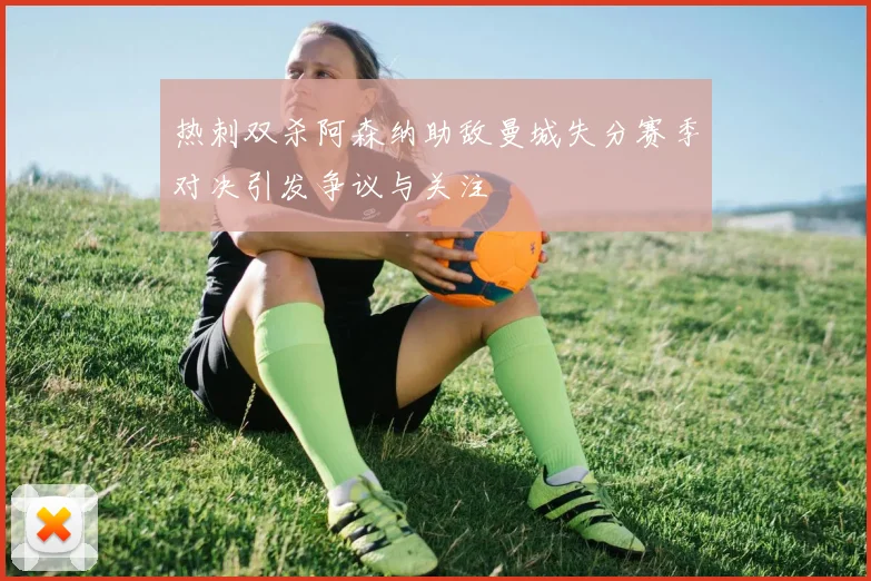 热刺双杀阿森纳助敌曼城失分赛季对决引发争议与关注