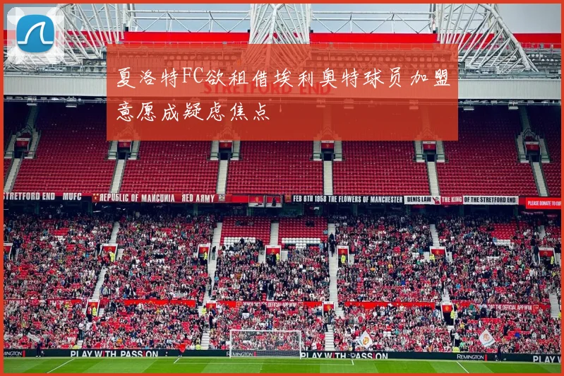 夏洛特FC欲租借埃利奥特球员加盟意愿成疑虑焦点