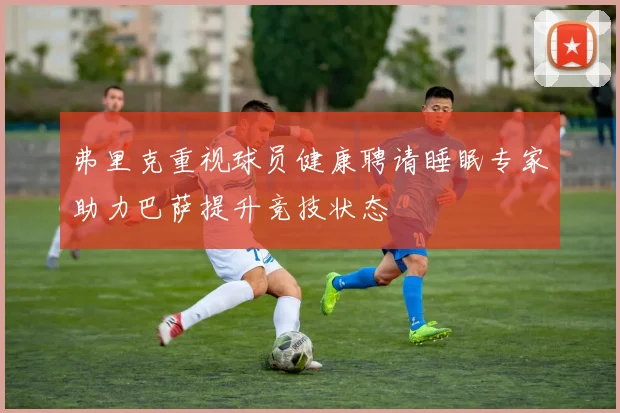弗里克重视球员健康聘请睡眠专家助力巴萨提升竞技状态