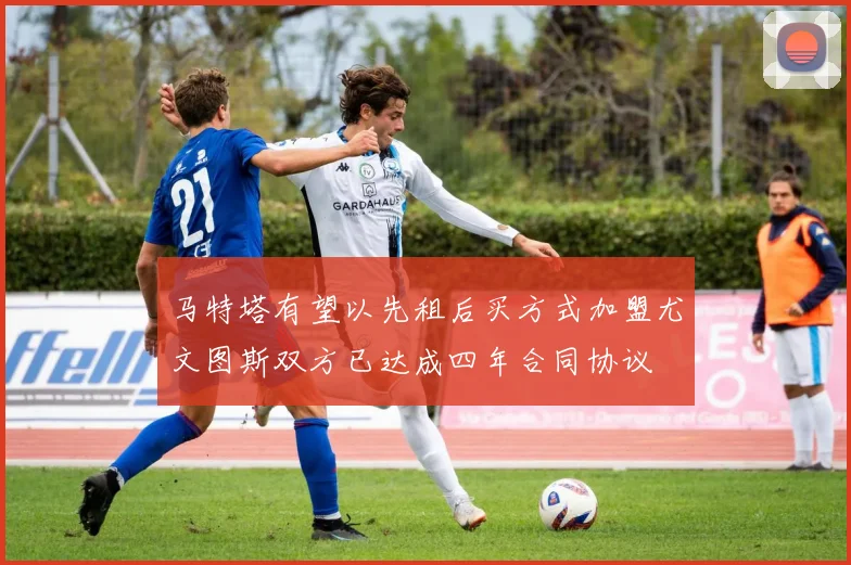 马特塔有望以先租后买方式加盟尤文图斯双方已达成四年合同协议