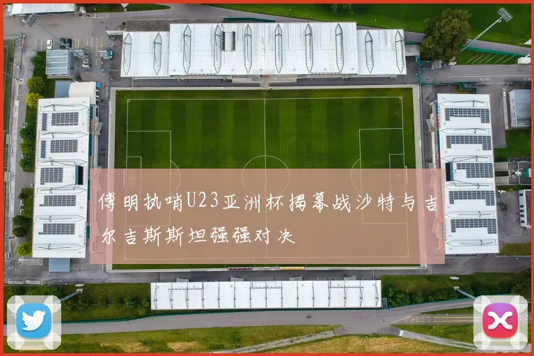 傅明执哨U23亚洲杯揭幕战沙特与吉尔吉斯斯坦强强对决