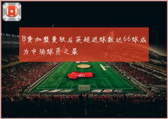 B费加盟曼联后英超进球数达66球成为中场球员之最