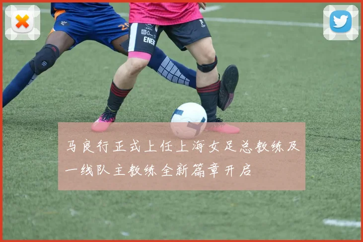 马良行正式上任上海女足总教练及一线队主教练全新篇章开启