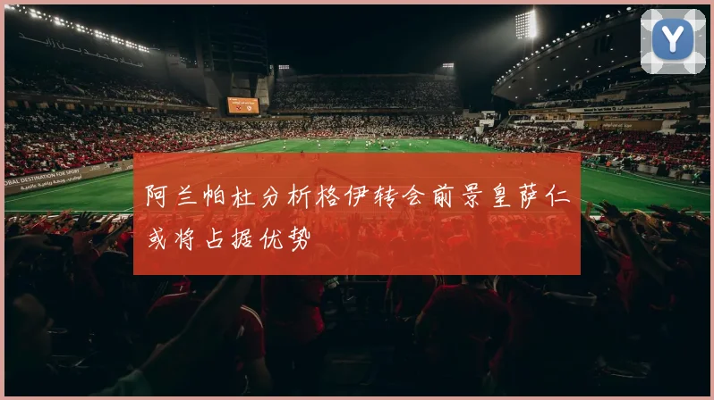 阿兰帕杜分析格伊转会前景皇萨仁或将占据优势