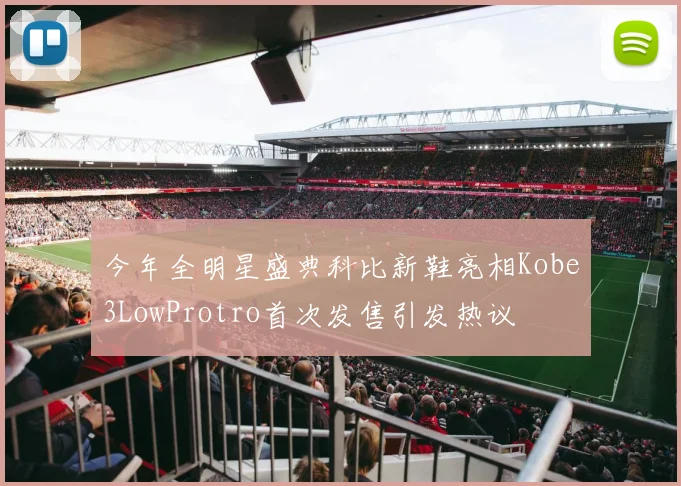 今年全明星盛典科比新鞋亮相Kobe3LowProtro首次发售引发热议