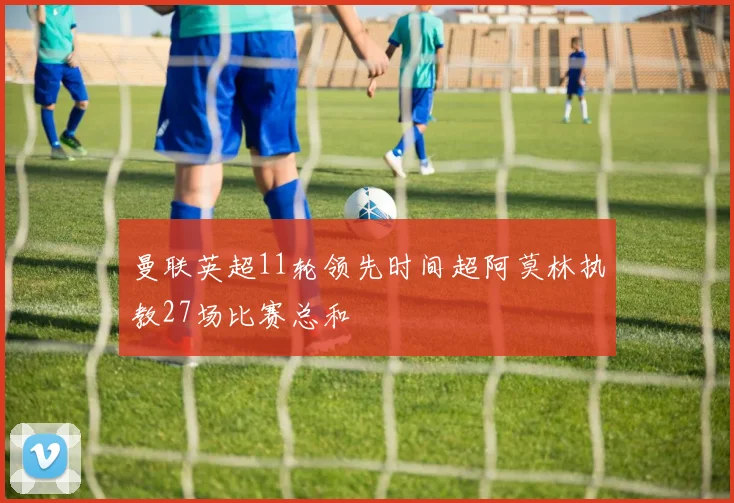 曼联英超11轮领先时间超阿莫林执教27场比赛总和