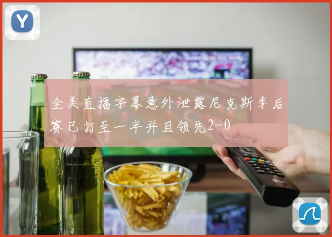 全美直播字幕意外泄露尼克斯季后赛已打至一半并且领先2-0