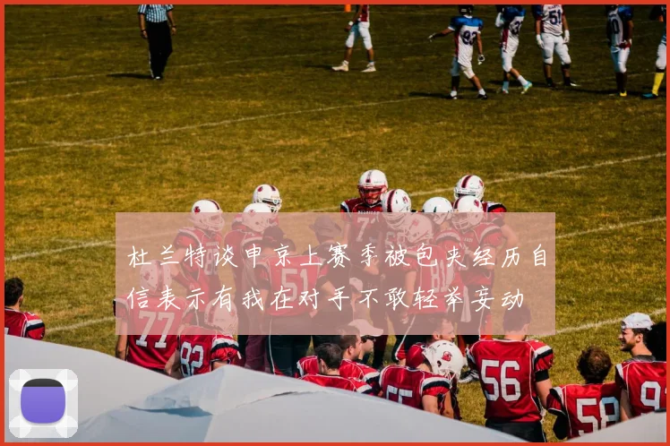 杜兰特谈申京上赛季被包夹经历自信表示有我在对手不敢轻举妄动
