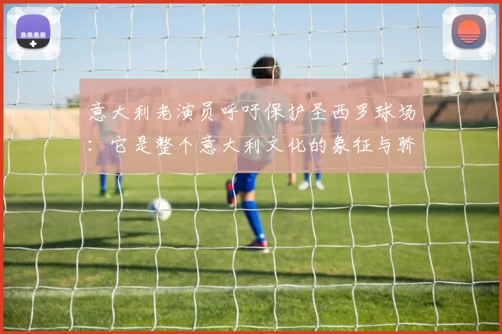 意大利老演员呼吁保护圣西罗球场：它是整个意大利文化的象征与骄傲