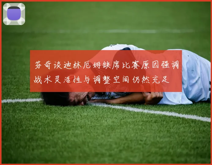 芬奇谈迪林厄姆缺席比赛原因强调战术灵活性与调整空间仍然充足