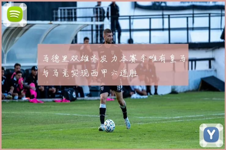 马德里双雄齐发力本赛季唯有皇马与马竞实现西甲六连胜