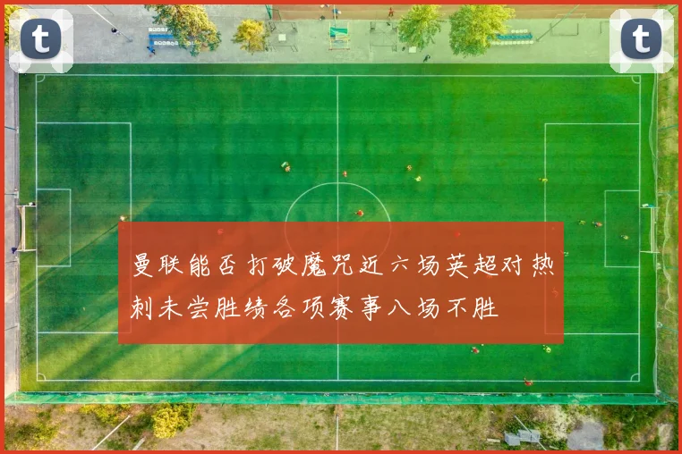 曼联能否打破魔咒近六场英超对热刺未尝胜绩各项赛事八场不胜