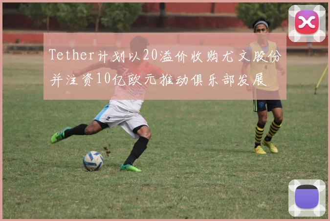 Tether计划以20溢价收购尤文股份并注资10亿欧元推动俱乐部发展