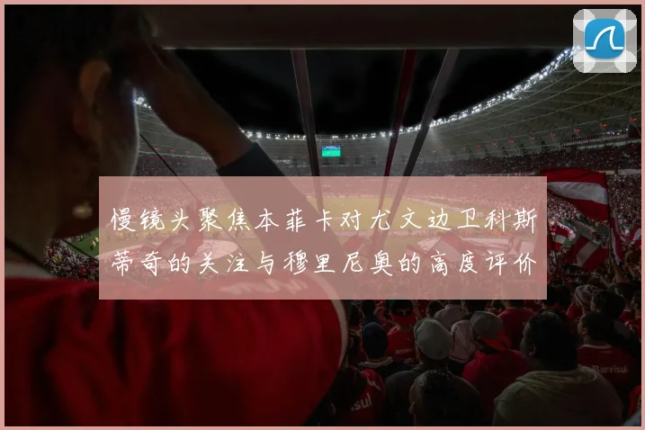慢镜头聚焦本菲卡对尤文边卫科斯蒂奇的关注与穆里尼奥的高度评价