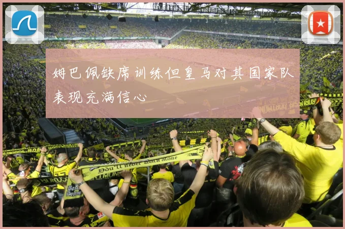 姆巴佩缺席训练但皇马对其国家队表现充满信心