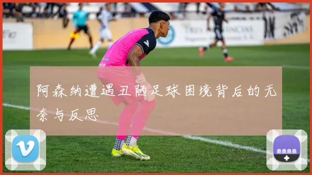 阿森纳遭遇丑陋足球困境背后的无奈与反思
