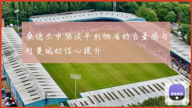 桑德兰中场谈平利物浦的自豪感与对曼城的信心提升