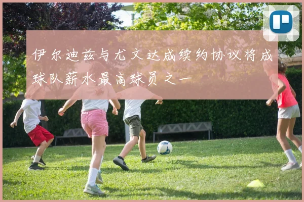 伊尔迪兹与尤文达成续约协议将成球队薪水最高球员之一