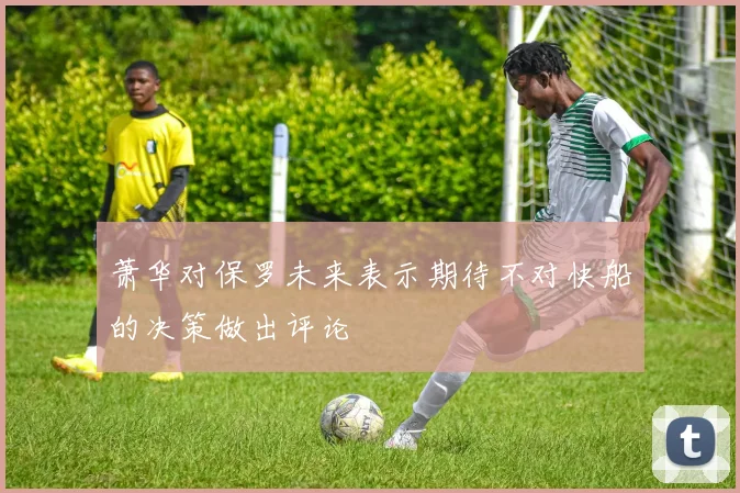 萧华对保罗未来表示期待不对快船的决策做出评论