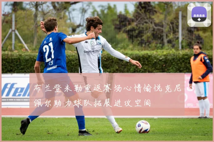布兰登米勒重返赛场心情愉悦克尼佩尔助力球队拓展进攻空间