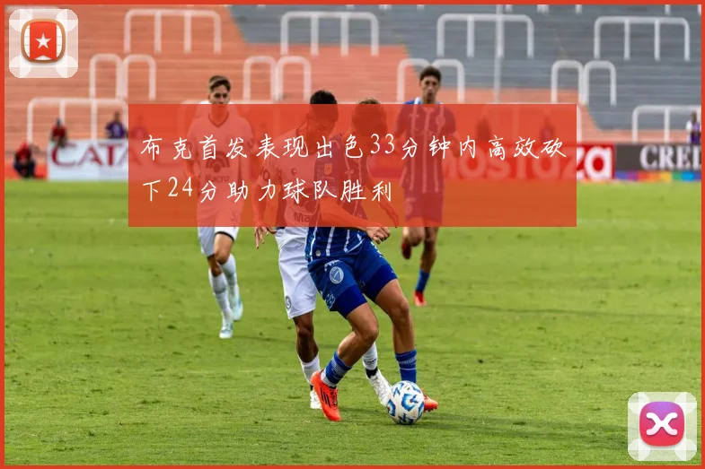 布克首发表现出色33分钟内高效砍下24分助力球队胜利