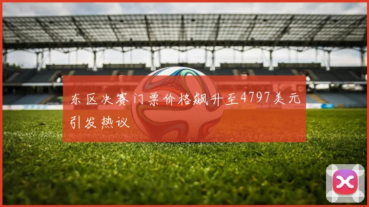 东区决赛门票价格飙升至4797美元引发热议