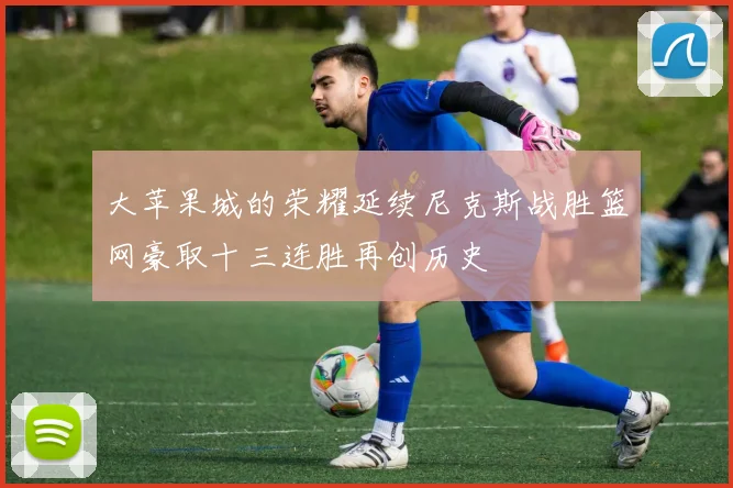 大苹果城的荣耀延续尼克斯战胜篮网豪取十三连胜再创历史