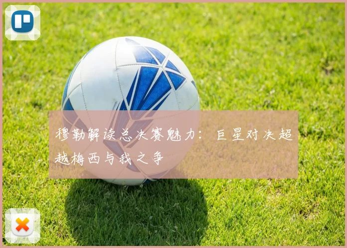 穆勒解读总决赛魅力：巨星对决超越梅西与我之争