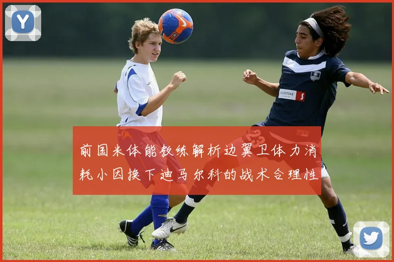 前国米体能教练解析边翼卫体力消耗小因换下迪马尔科的战术合理性