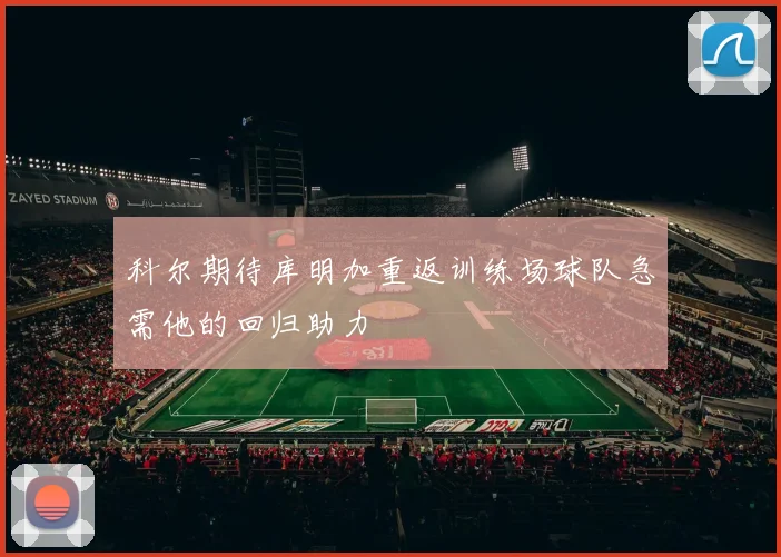 科尔期待库明加重返训练场球队急需他的回归助力