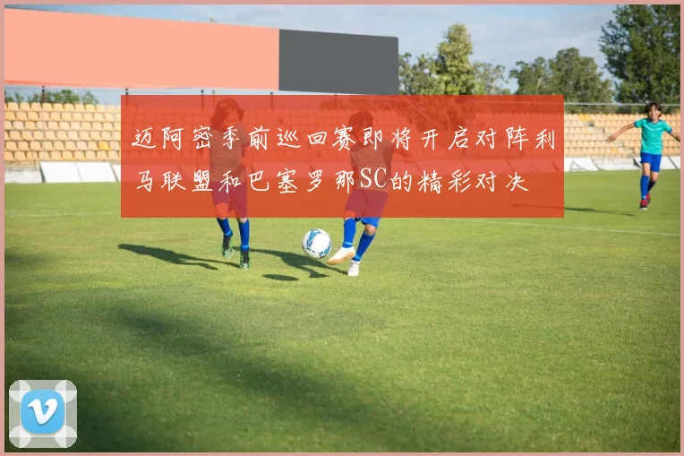 迈阿密季前巡回赛即将开启对阵利马联盟和巴塞罗那SC的精彩对决