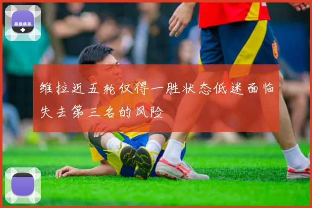 维拉近五轮仅得一胜状态低迷面临失去第三名的风险