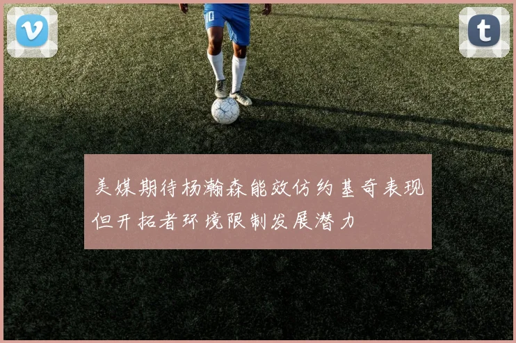 美媒期待杨瀚森能效仿约基奇表现但开拓者环境限制发展潜力