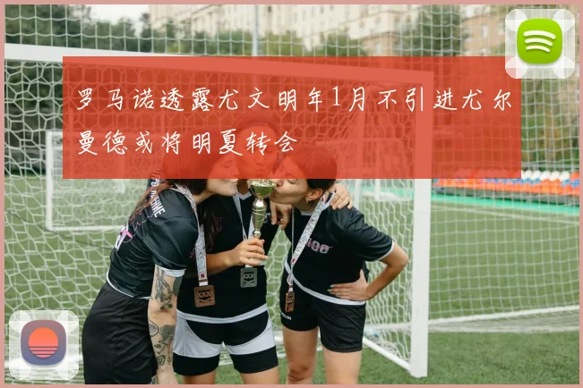 罗马诺透露尤文明年1月不引进尤尔曼德或将明夏转会
