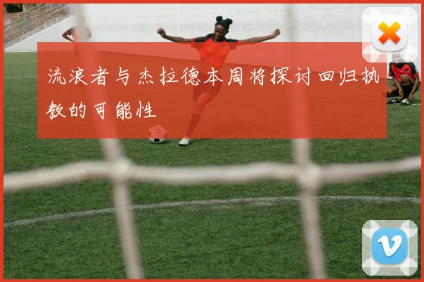 流浪者与杰拉德本周将探讨回归执教的可能性