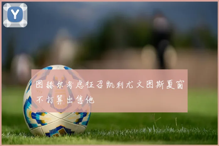 图赫尔考虑征召凯利尤文图斯夏窗不打算出售他