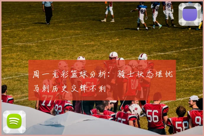 周一竞彩篮球分析：骑士状态堪忧马刺历史交锋不利