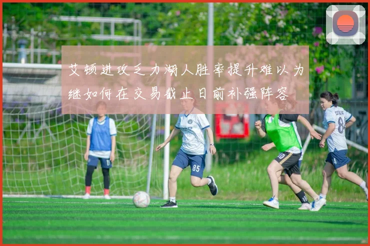 艾顿进攻乏力湖人胜率提升难以为继如何在交易截止日前补强阵容