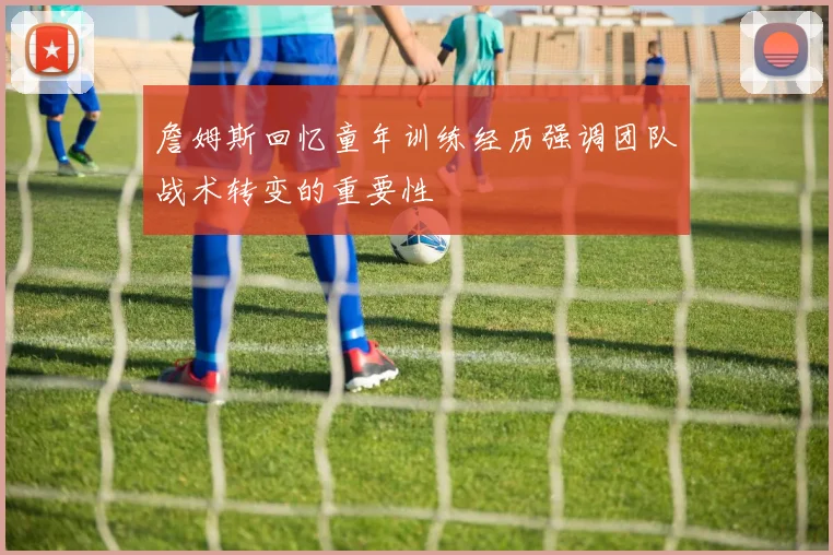 詹姆斯回忆童年训练经历强调团队战术转变的重要性