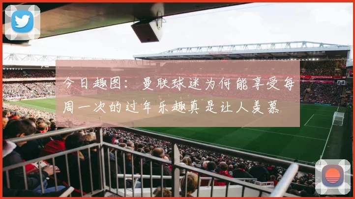 今日趣图：曼联球迷为何能享受每周一次的过年乐趣真是让人羡慕